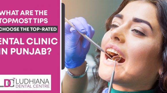 What are the topmost tips to choose the top-rated dental clinic in Punjab?