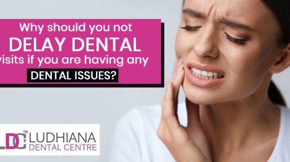 Why should you not delay dental visits if you are having any dental issues?
