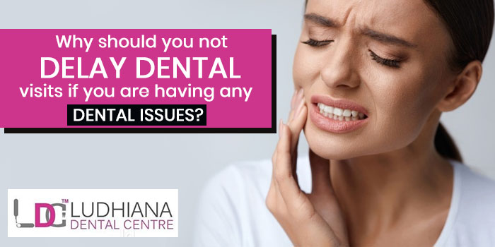 Why should you not delay dental visits if you are having any dental issues?